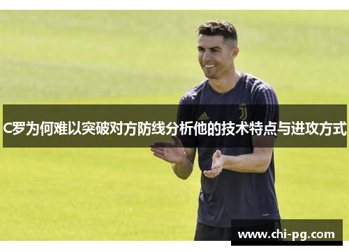 C罗为何难以突破对方防线分析他的技术特点与进攻方式 C罗为何难以突破对方防线分析他的技术特点与进攻方式