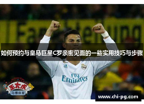 如何预约与皇马巨星C罗亲密见面的一些实用技巧与步骤