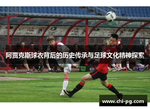阿贾克斯球衣背后的历史传承与足球文化精神探索