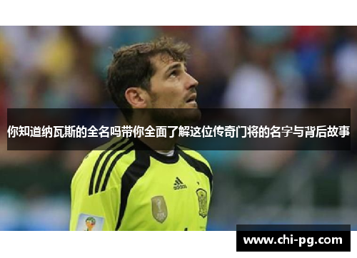 你知道纳瓦斯的全名吗带你全面了解这位传奇门将的名字与背后故事 你知道纳瓦斯的全名吗带你全面了解这位传奇门将的名字与背后故事