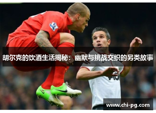 胡尔克的饮酒生活揭秘：幽默与挑战交织的另类故事