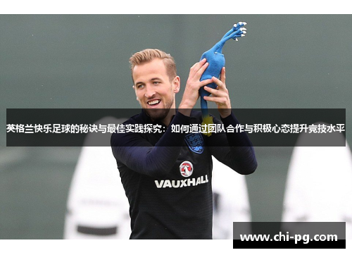 英格兰快乐足球的秘诀与最佳实践探究:如何通过团队合作与积极心态提升竞技水平 英格兰快乐足球的秘诀与最佳实践探究:如何通过团队合作与积极心态提升竞技水平