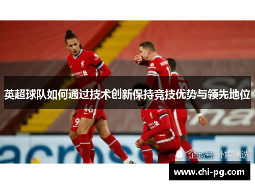 英超球队如何通过技术创新保持竞技优势与领先地位 英超球队如何通过技术创新保持竞技优势与领先地位