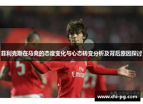 菲利克斯在马竞的态度变化与心态转变分析及背后原因探讨 菲利克斯在马竞的态度变化与心态转变分析及背后原因探讨