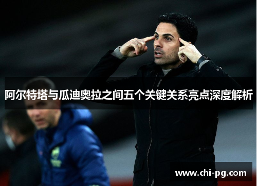 阿尔特塔与瓜迪奥拉之间五个关键关系亮点深度解析