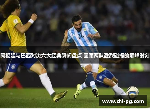 阿根廷与巴西对决六大经典瞬间盘点 回顾两队激烈碰撞的巅峰时刻 阿根廷与巴西对决六大经典瞬间盘点 回顾两队激烈碰撞的巅峰时刻