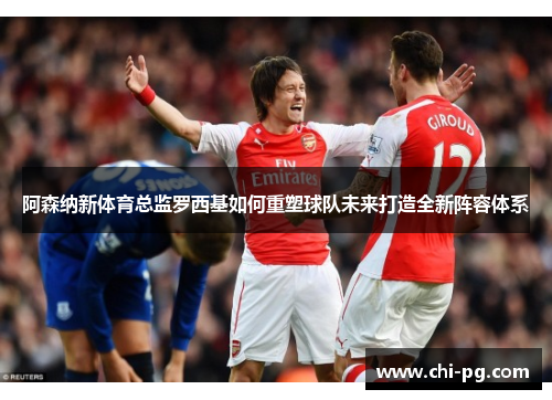 阿森纳新体育总监罗西基如何重塑球队未来打造全新阵容体系 阿森纳新体育总监罗西基如何重塑球队未来打造全新阵容体系