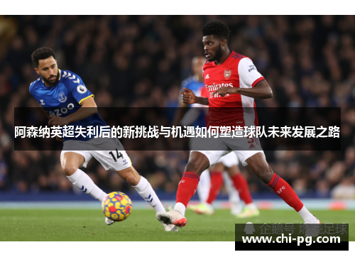 阿森纳英超失利后的新挑战与机遇如何塑造球队未来发展之路 阿森纳英超失利后的新挑战与机遇如何塑造球队未来发展之路