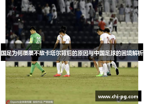 国足为何屡屡不敌卡塔尔背后的原因与中国足球的困境解析 国足为何屡屡不敌卡塔尔背后的原因与中国足球的困境解析