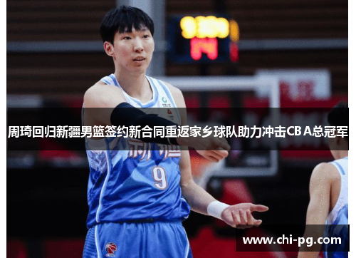 周琦回归新疆男篮签约新合同重返家乡球队助力冲击CBA总冠军 周琦回归新疆男篮签约新合同重返家乡球队助力冲击CBA总冠军