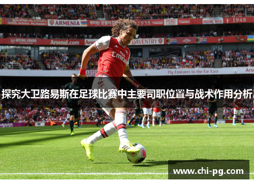 探究大卫路易斯在足球比赛中主要司职位置与战术作用分析 探究大卫路易斯在足球比赛中主要司职位置与战术作用分析