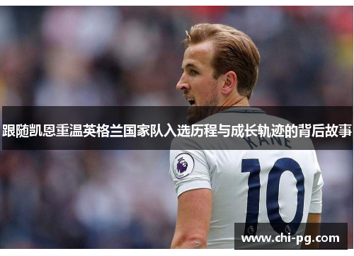 跟随凯恩重温英格兰国家队入选历程与成长轨迹的背后故事 跟随凯恩重温英格兰国家队入选历程与成长轨迹的背后故事