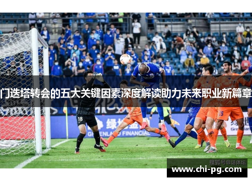 门迭塔转会的五大关键因素深度解读助力未来职业新篇章 门迭塔转会的五大关键因素深度解读助力未来职业新篇章