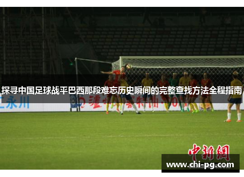 探寻中国足球战平巴西那段难忘历史瞬间的完整查找方法全程指南 探寻中国足球战平巴西那段难忘历史瞬间的完整查找方法全程指南