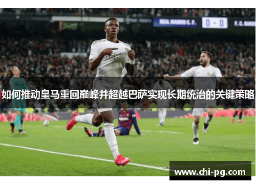 如何推动皇马重回巅峰并超越巴萨实现长期统治的关键策略