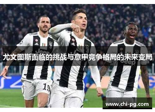 尤文图斯面临的挑战与意甲竞争格局的未来变局 尤文图斯面临的挑战与意甲竞争格局的未来变局