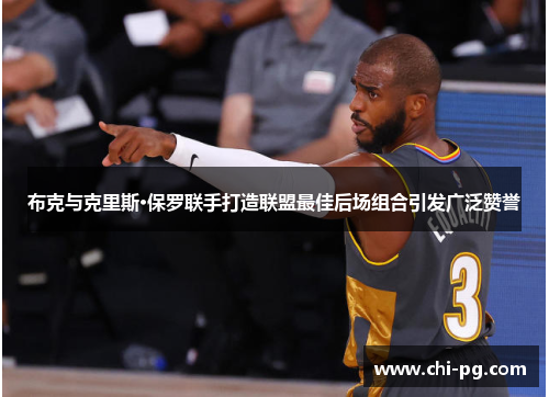 布克与克里斯·保罗联手打造联盟最佳后场组合引发广泛赞誉 布克与克里斯·保罗联手打造联盟最佳后场组合引发广泛赞誉