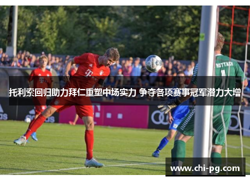 托利索回归助力拜仁重塑中场实力 争夺各项赛事冠军潜力大增 托利索回归助力拜仁重塑中场实力 争夺各项赛事冠军潜力大增