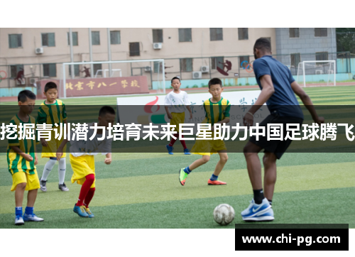 挖掘青训潜力培育未来巨星助力中国足球腾飞 挖掘青训潜力培育未来巨星助力中国足球腾飞
