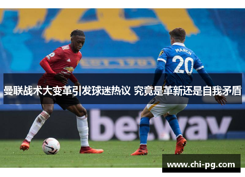 曼联战术大变革引发球迷热议 究竟是革新还是自我矛盾 曼联战术大变革引发球迷热议 究竟是革新还是自我矛盾