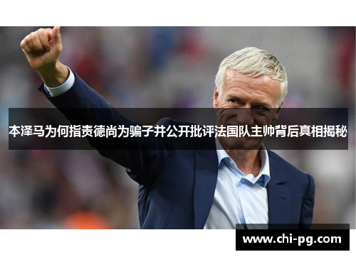 本泽马为何指责德尚为骗子并公开批评法国队主帅背后真相揭秘 本泽马为何指责德尚为骗子并公开批评法国队主帅背后真相揭秘