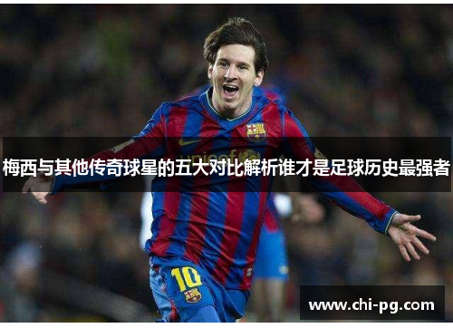 梅西与其他传奇球星的五大对比解析谁才是足球历史最强者 梅西与其他传奇球星的五大对比解析谁才是足球历史最强者