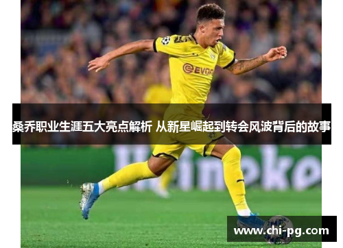 桑乔职业生涯五大亮点解析 从新星崛起到转会风波背后的故事