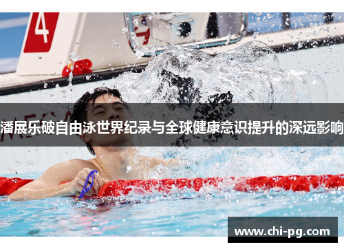 潘展乐破自由泳世界纪录与全球健康意识提升的深远影响