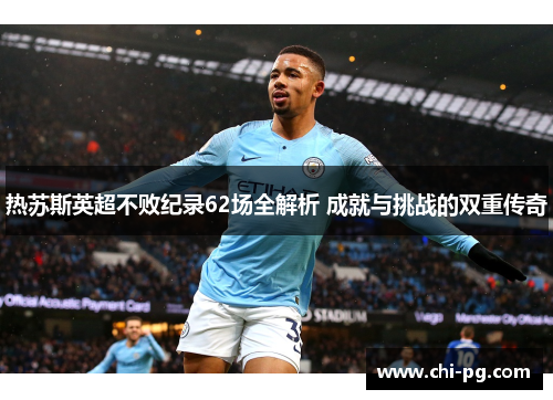 热苏斯英超不败纪录62场全解析 成就与挑战的双重传奇 热苏斯英超不败纪录62场全解析 成就与挑战的双重传奇