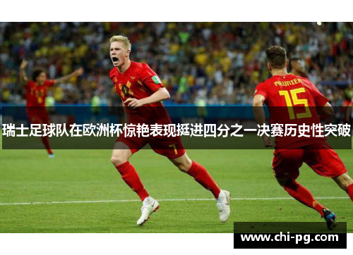 瑞士足球队在欧洲杯惊艳表现挺进四分之一决赛历史性突破