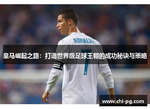 皇马崛起之路:打造世界级足球王朝的成功秘诀与策略 皇马崛起之路:打造世界级足球王朝的成功秘诀与策略