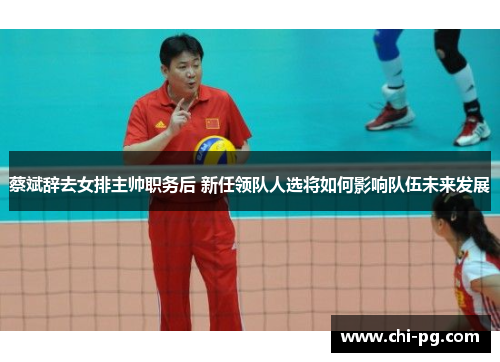 蔡斌辞去女排主帅职务后 新任领队人选将如何影响队伍未来发展 蔡斌辞去女排主帅职务后 新任领队人选将如何影响队伍未来发展