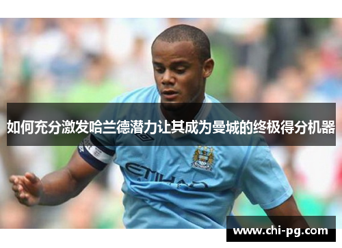如何充分激发哈兰德潜力让其成为曼城的终极得分机器 如何充分激发哈兰德潜力让其成为曼城的终极得分机器