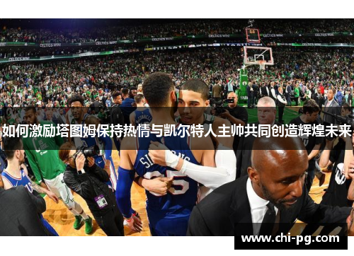 如何激励塔图姆保持热情与凯尔特人主帅共同创造辉煌未来 如何激励塔图姆保持热情与凯尔特人主帅共同创造辉煌未来
