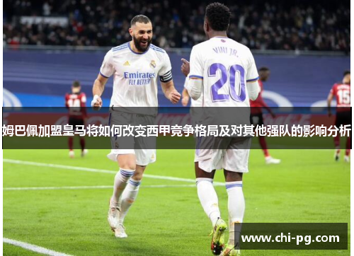 姆巴佩加盟皇马将如何改变西甲竞争格局及对其他强队的影响分析 姆巴佩加盟皇马将如何改变西甲竞争格局及对其他强队的影响分析