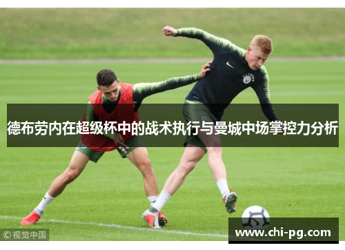 德布劳内在超级杯中的战术执行与曼城中场掌控力分析 德布劳内在超级杯中的战术执行与曼城中场掌控力分析