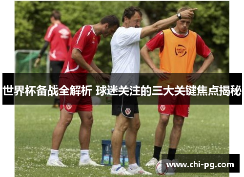 世界杯备战全解析 球迷关注的三大关键焦点揭秘 世界杯备战全解析 球迷关注的三大关键焦点揭秘