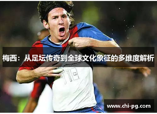 梅西：从足坛传奇到全球文化象征的多维度解析