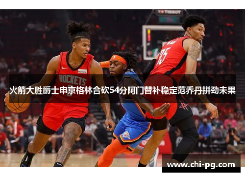 火箭大胜爵士申京格林合砍54分阿门替补稳定范乔丹拼劲未果