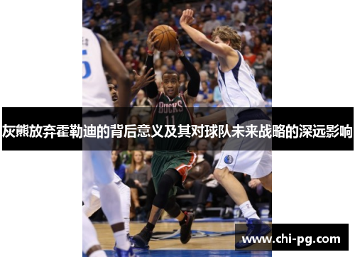 灰熊放弃霍勒迪的背后意义及其对球队未来战略的深远影响