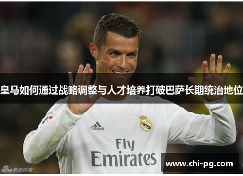 皇马如何通过战略调整与人才培养打破巴萨长期统治地位
