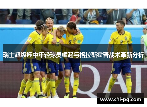 瑞士超级杯中年轻球员崛起与格拉斯霍普战术革新分析