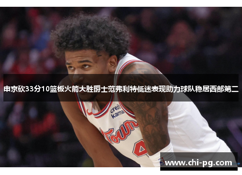 申京砍33分10篮板火箭大胜爵士范弗利特低迷表现助力球队稳居西部第二