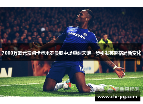 7000万欧元豪购卡塞米罗曼联中场重建关键一步引发英超格局新变化