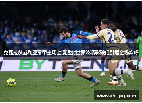 克瓦拉茨赫利亚意甲主场上演远射世界波精彩破门引爆全场欢呼