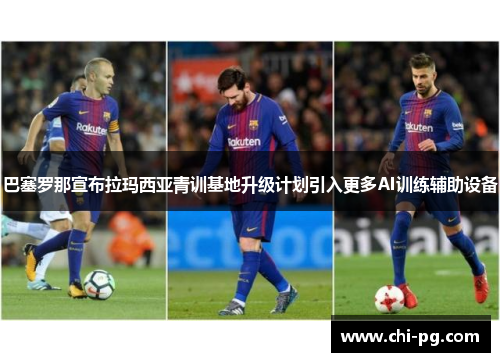 巴塞罗那宣布拉玛西亚青训基地升级计划引入更多AI训练辅助设备