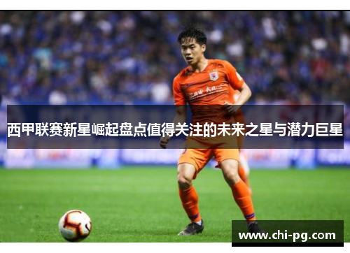 西甲联赛新星崛起盘点值得关注的未来之星与潜力巨星