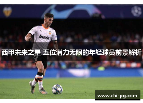 西甲未来之星 五位潜力无限的年轻球员前景解析