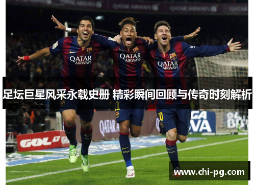 足坛巨星风采永载史册 精彩瞬间回顾与传奇时刻解析