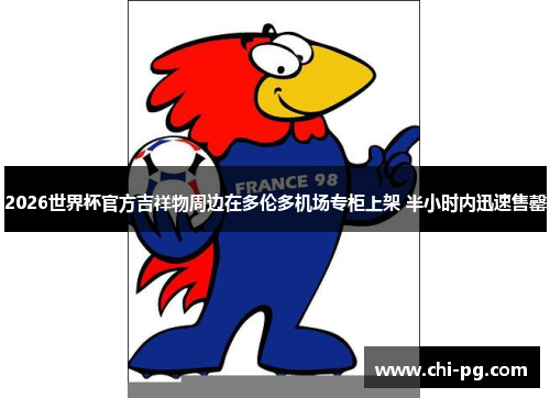 2026世界杯官方吉祥物周边在多伦多机场专柜上架 半小时内迅速售罄